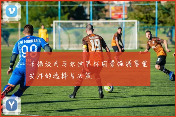 卡福谈内马尔世界杯前景强调尊重安帅的选择与决策