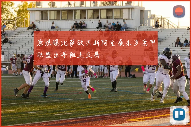 意媒曝比萨欲买断阿金桑米罗意甲联盟出手阻止交易