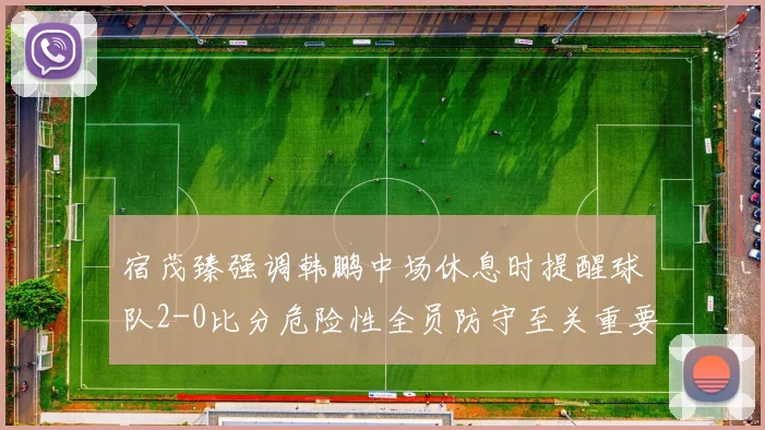 宿茂臻强调韩鹏中场休息时提醒球队2-0比分危险性全员防守至关重要