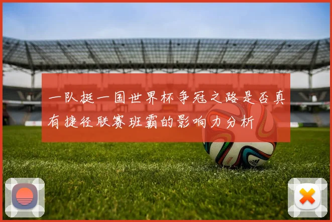一队挺一国世界杯争冠之路是否真有捷径联赛班霸的影响力分析