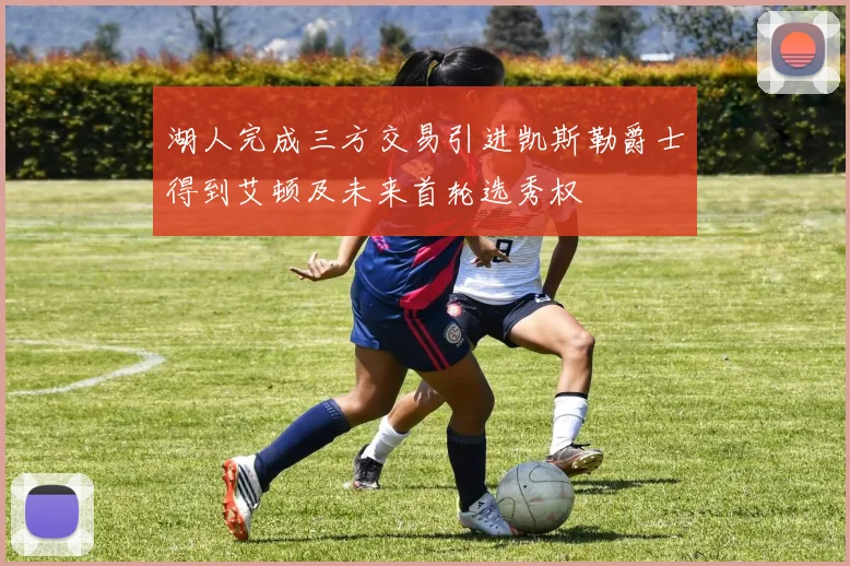 湖人完成三方交易引进凯斯勒爵士得到艾顿及未来首轮选秀权