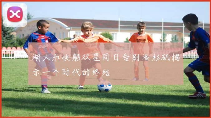 湖人和快船双星同日告别洛杉矶揭示一个时代的终结