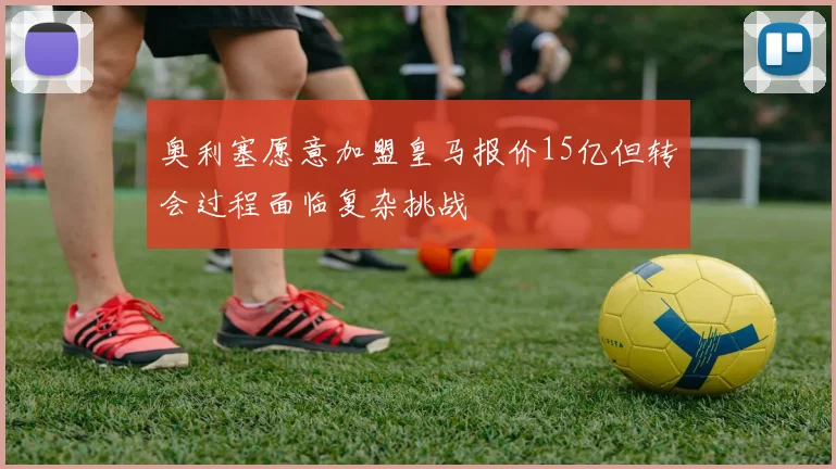 奥利塞愿意加盟皇马报价15亿但转会过程面临复杂挑战