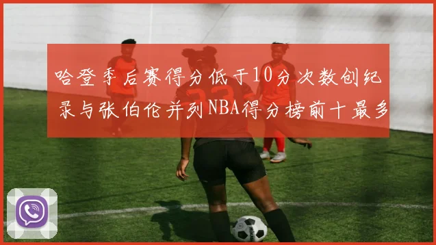 哈登季后赛得分低于10分次数创纪录与张伯伦并列NBA得分榜前十最多