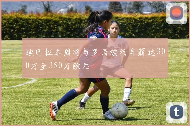 迪巴拉本周将与罗马续约年薪达300万至350万欧元