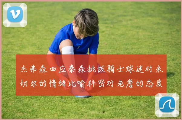 杰弗森回应泰森挑拨骑士球迷对米切尔的情绪比喻科密对老詹的态度