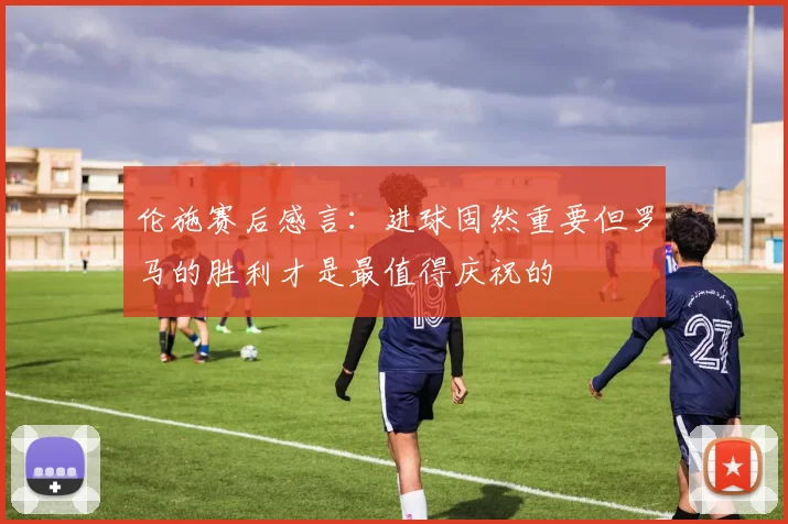 伦施赛后感言：进球固然重要但罗马的胜利才是最值得庆祝的