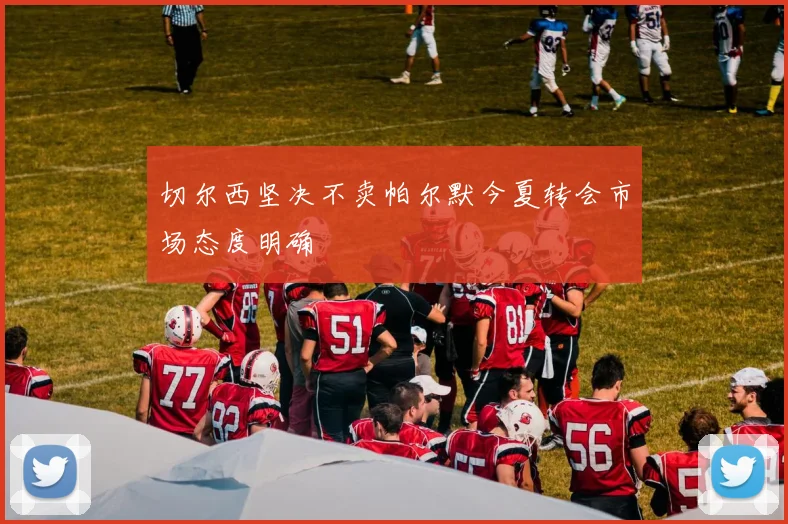 切尔西坚决不卖帕尔默今夏转会市场态度明确