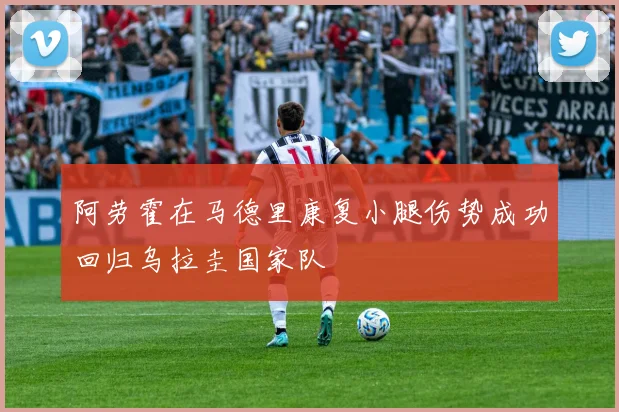 阿劳霍在马德里康复小腿伤势成功回归乌拉圭国家队