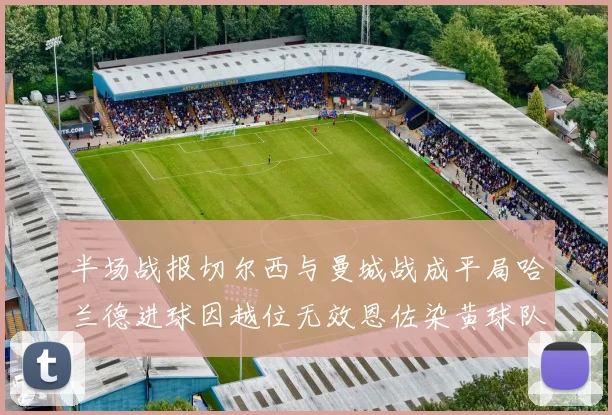 半场战报切尔西与曼城战成平局哈兰德进球因越位无效恩佐染黄球队表现低迷