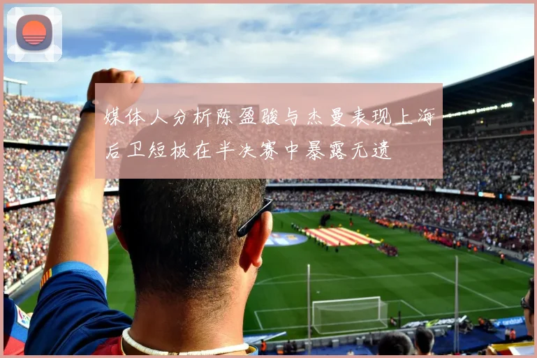 媒体人分析陈盈骏与杰曼表现上海后卫短板在半决赛中暴露无遗