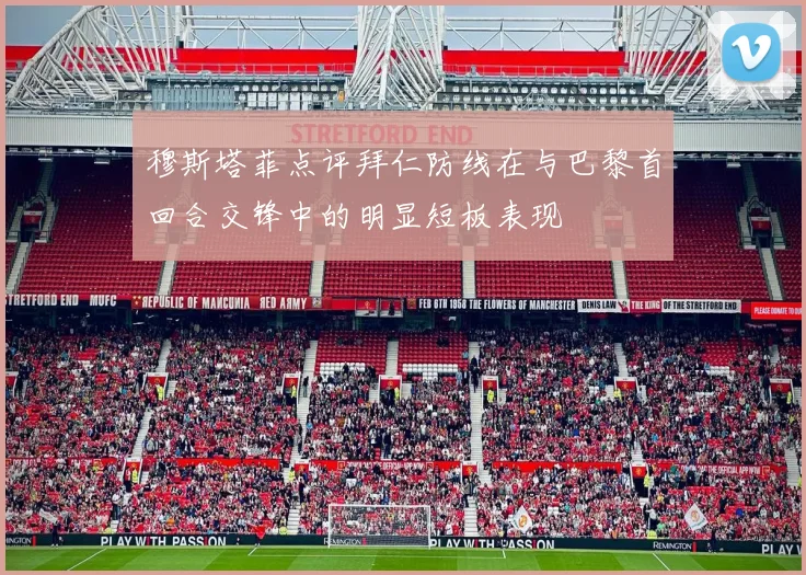 穆斯塔菲点评拜仁防线在与巴黎首回合交锋中的明显短板表现