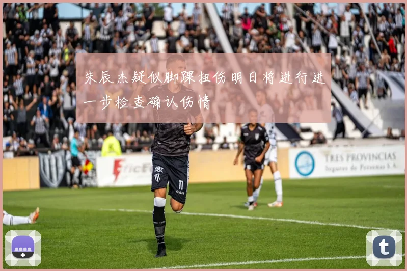 朱辰杰疑似脚踝扭伤明日将进行进一步检查确认伤情
