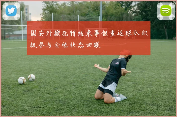 国安外援孔特结束事假重返球队积极参与合练状态回暖