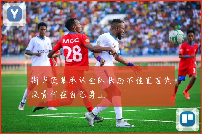 斯卢茨基承认全队状态不佳直言失误责任在自己身上