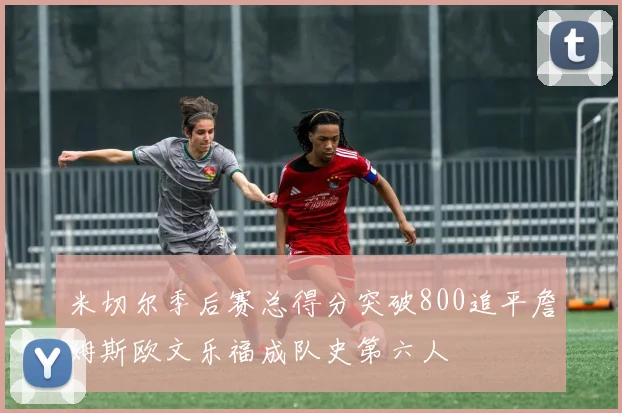 米切尔季后赛总得分突破800追平詹姆斯欧文乐福成队史第六人
