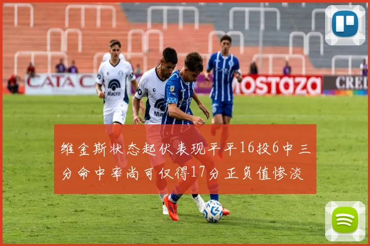 维金斯状态起伏表现平平16投6中三分命中率尚可仅得17分正负值惨淡12