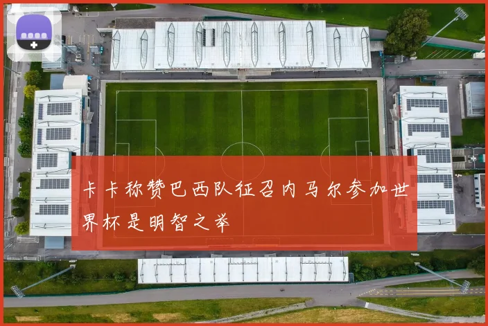 卡卡称赞巴西队征召内马尔参加世界杯是明智之举