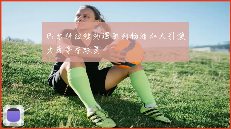 巴尔科拉续约遇阻利物浦加大引援力度争夺球员