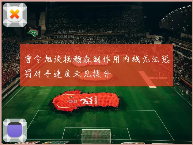 曾令旭谈杨瀚森副作用内线无法惩罚对手速度未见提升